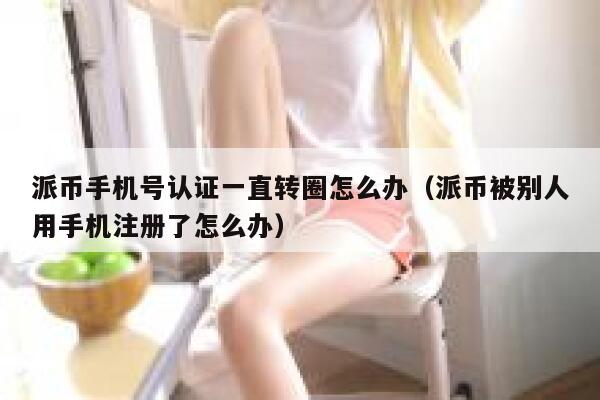 派币手机号认证一直转圈怎么办（派币被别人用手机注册了怎么办） 第1张