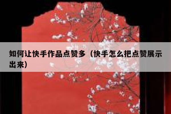 如何让快手作品点赞多（快手怎么把点赞展示出来） 第1张
