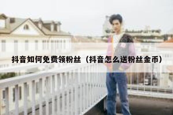 抖音如何免费领粉丝（抖音怎么送粉丝金币） 第1张