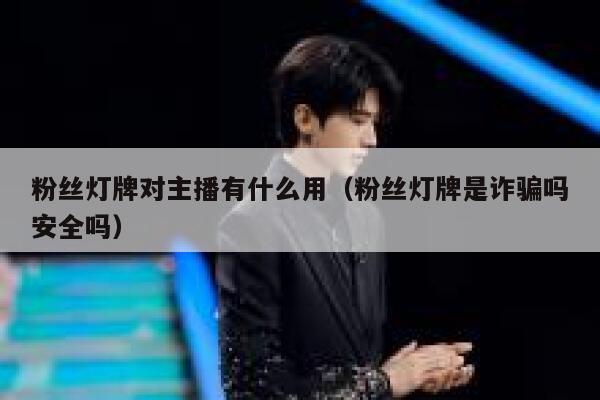 粉丝灯牌对主播有什么用（粉丝灯牌是诈骗吗安全吗） 第1张