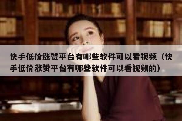 快手低价涨赞平台有哪些软件可以看视频（快手低价涨赞平台有哪些软件可以看视频的） 第1张