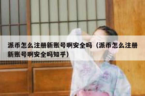 派币怎么注册新账号啊安全吗（派币怎么注册新账号啊安全吗知乎） 第1张
