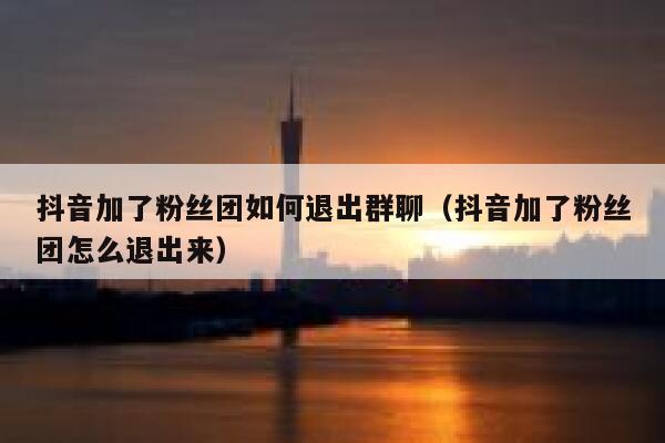抖音加了粉丝团如何退出群聊（抖音加了粉丝团怎么退出来） 第1张