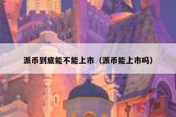 派币到底能不能上市（派币能上市吗） 第1张