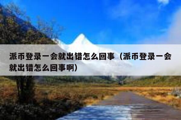 派币登录一会就出错怎么回事（派币登录一会就出错怎么回事啊） 第1张
