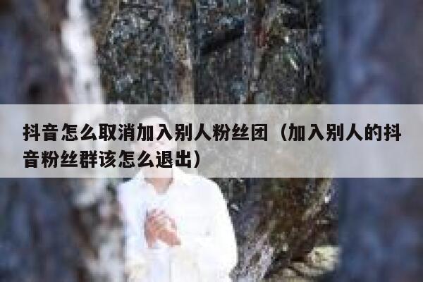 抖音怎么取消加入别人粉丝团（加入别人的抖音粉丝群该怎么退出） 第1张
