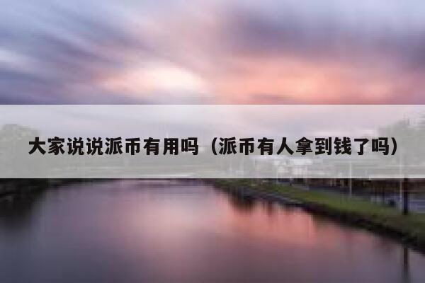 大家说说派币有用吗(派币有人拿到钱了吗) 第1张 大家说说派币有用吗(派币有人拿到钱了吗) 第1张
