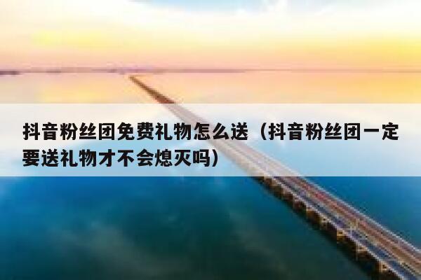 抖音粉丝团免费礼物怎么送（抖音粉丝团一定要送礼物才不会熄灭吗） 第1张