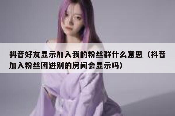 抖音好友显示加入我的粉丝群什么意思(抖音加入粉丝团进别的房间会显示吗) 第1张 抖音好友显示加入我的粉丝群什么意思(抖音加入粉丝团进别的房间会显示吗) 第1张