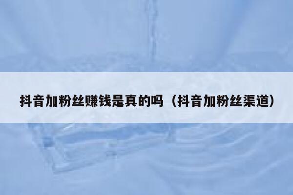 抖音加粉丝赚钱是真的吗（抖音加粉丝渠道） 第1张