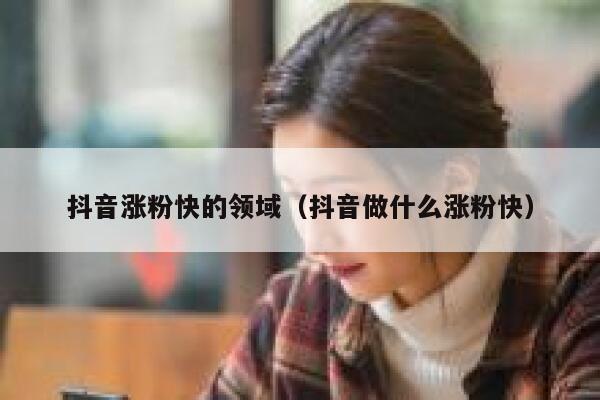 抖音涨粉快的领域（抖音做什么涨粉快） 第1张