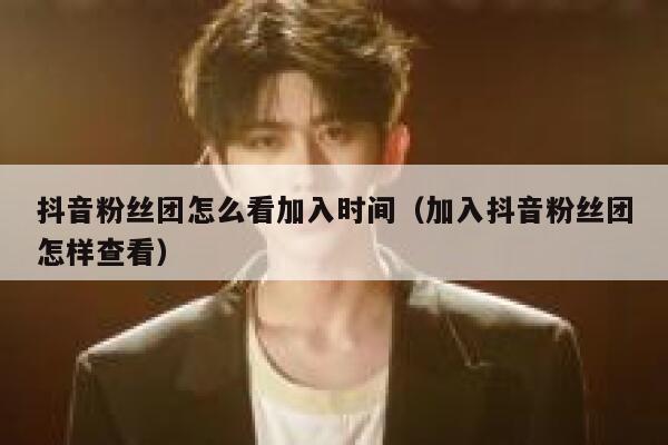 抖音粉丝团怎么看加入时间（加入抖音粉丝团怎样查看） 第1张