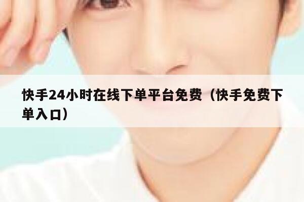 快手24小时在线下单平台免费（快手免费下单入口） 第1张