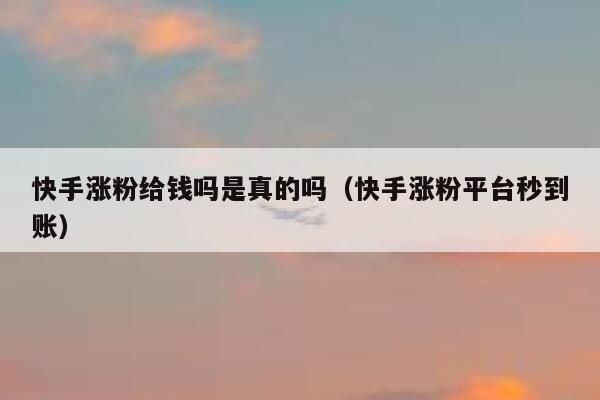 快手涨粉给钱吗是真的吗（快手涨粉平台秒到账） 第1张
