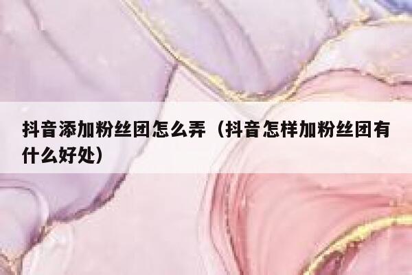 抖音添加粉丝团怎么弄（抖音怎样加粉丝团有什么好处） 第1张
