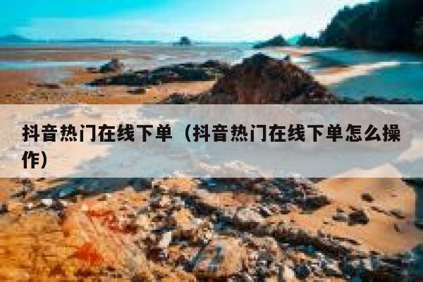 抖音热门在线下单（抖音热门在线下单怎么操作） 第1张