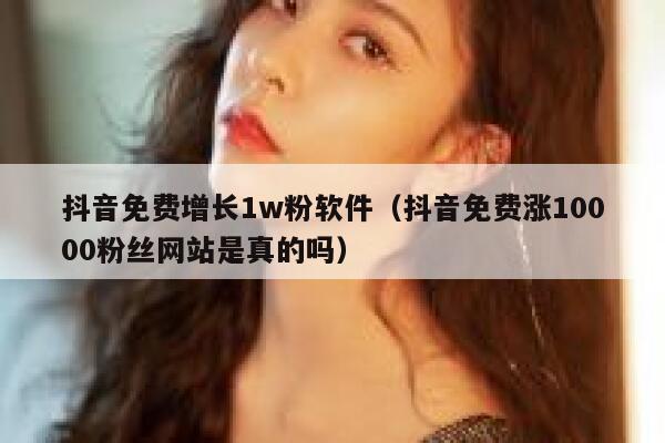 抖音免费增长1w粉软件（抖音免费涨10000粉丝网站是真的吗） 第1张