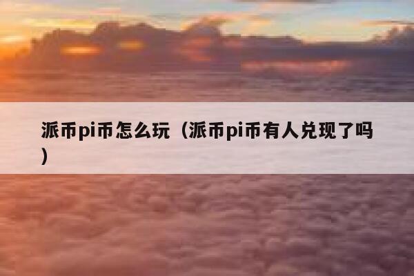 派币pi币怎么玩（派币pi币有人兑现了吗） 第1张