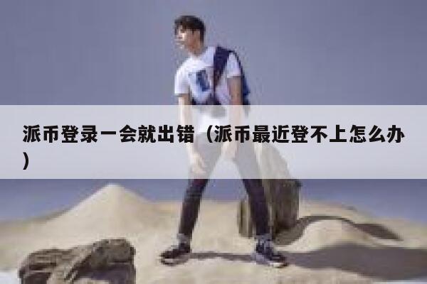 派币登录一会就出错（派币最近登不上怎么办） 第1张