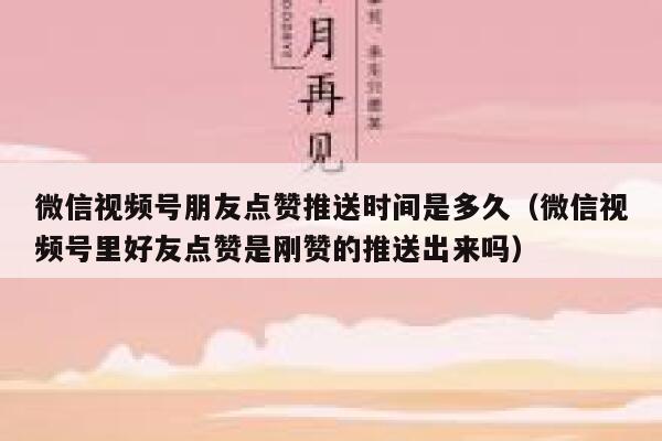 微信视频号朋友点赞推送时间是多久（微信视频号里好友点赞是刚赞的推送出来吗） 第1张