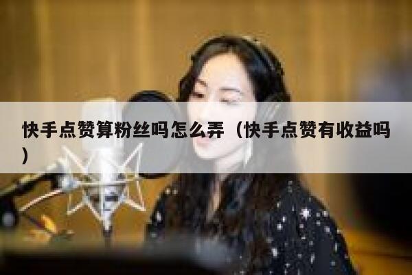 快手点赞算粉丝吗怎么弄（快手点赞有收益吗） 第1张