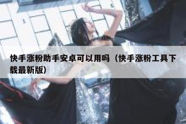 快手涨粉助手安卓可以用吗（快手涨粉工具下载最新版） 第1张