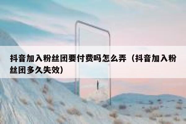 抖音加入粉丝团要付费吗怎么弄（抖音加入粉丝团多久失效） 第1张