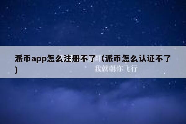 派币app怎么注册不了（派币怎么认证不了） 第1张