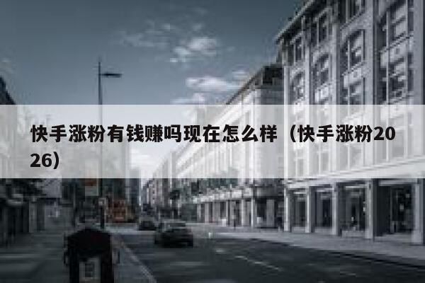 快手涨粉有钱赚吗现在怎么样（快手涨粉2026） 第1张