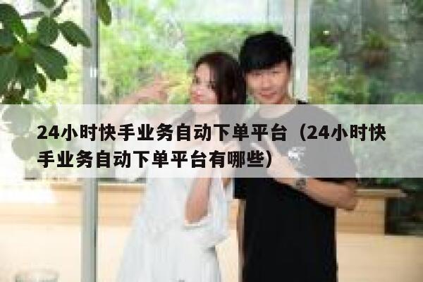 24小时快手业务自动下单平台（24小时快手业务自动下单平台有哪些） 第1张