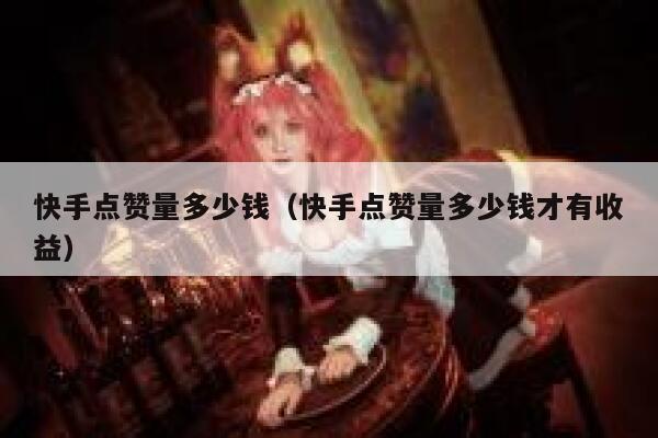 快手点赞量多少钱（快手点赞量多少钱才有收益） 第1张