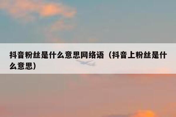 抖音粉丝是什么意思网络语(抖音上粉丝是什么意思) 第1张 抖音粉丝是什么意思网络语(抖音上粉丝是什么意思) 第1张