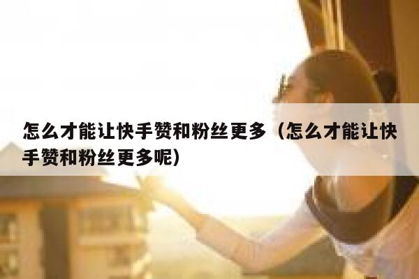 怎么才能让快手赞和粉丝更多（怎么才能让快手赞和粉丝更多呢） 第1张