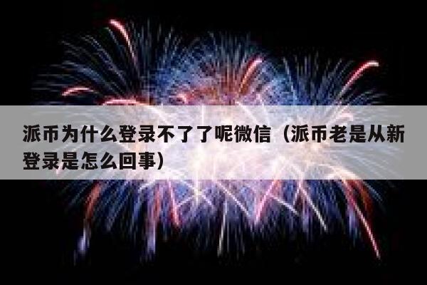 派币为什么登录不了了呢微信（派币老是从新登录是怎么回事） 第1张