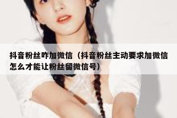 抖音粉丝咋加微信（抖音粉丝主动要求加微信怎么才能让粉丝留微信号） 第1张