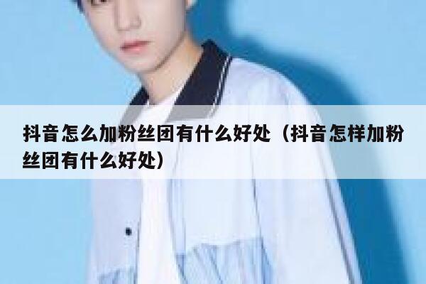 抖音怎么加粉丝团有什么好处（抖音怎样加粉丝团有什么好处） 第1张