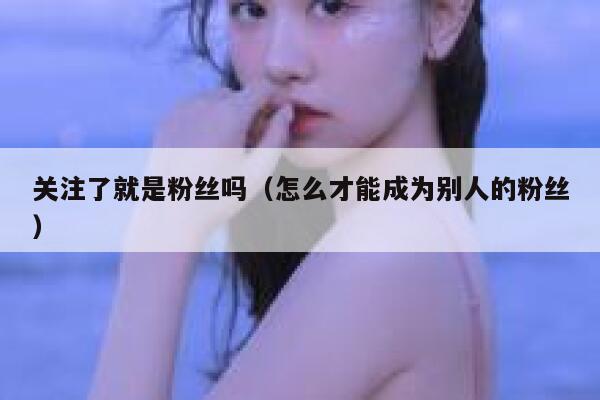 关注了就是粉丝吗（怎么才能成为别人的粉丝） 第1张