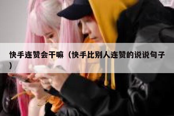 快手连赞会干嘛（快手比别人连赞的说说句子） 第1张