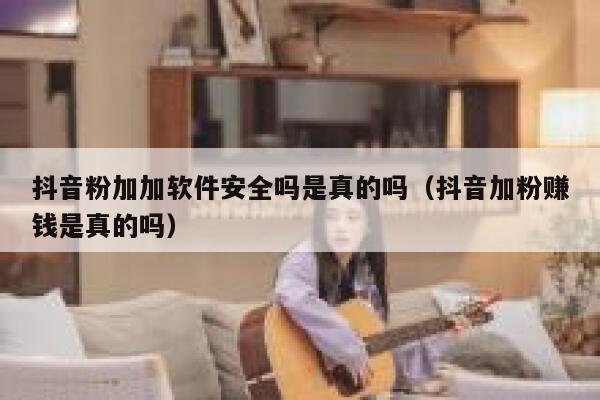抖音粉加加软件安全吗是真的吗（抖音加粉赚钱是真的吗） 第1张