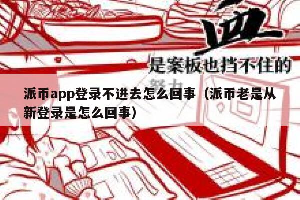 派币app登录不进去怎么回事（派币老是从新登录是怎么回事） 第1张