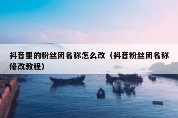 抖音里的粉丝团名称怎么改（抖音粉丝团名称修改教程） 第1张