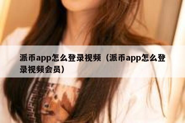 派币app怎么登录视频（派币app怎么登录视频会员） 第1张
