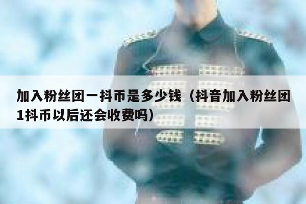 加入粉丝团一抖币是多少钱(抖音加入粉丝团1抖币以后还会收费吗) 第1张 加入粉丝团一抖币是多少钱(抖音加入粉丝团1抖币以后还会收费吗) 第1张