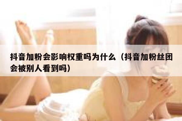 抖音加粉会影响权重吗为什么（抖音加粉丝团会被别人看到吗） 第1张