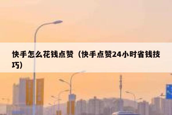 快手怎么花钱点赞（快手点赞24小时省钱技巧） 第1张