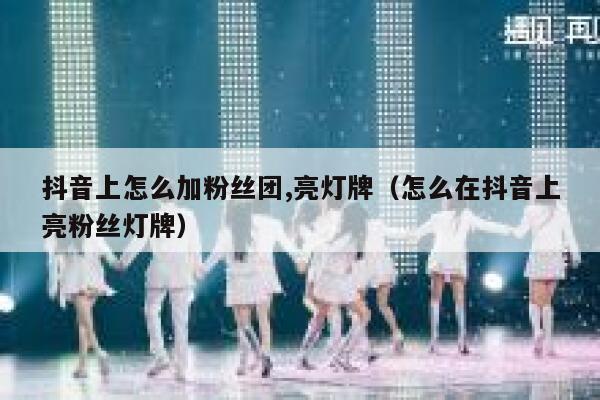 抖音上怎么加粉丝团,亮灯牌（怎么在抖音上亮粉丝灯牌） 第1张