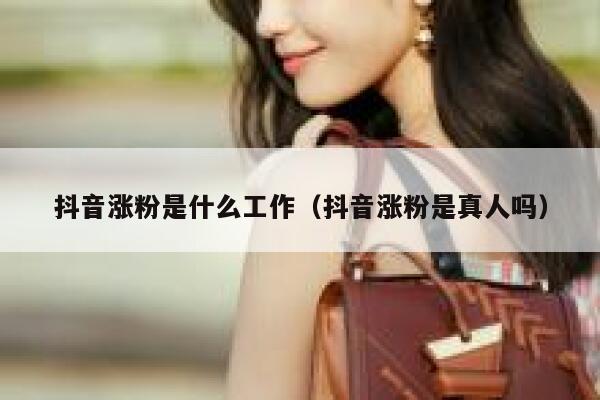 抖音涨粉是什么工作（抖音涨粉是真人吗） 第1张