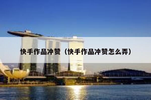 快手作品冲赞（快手作品冲赞怎么弄） 第1张