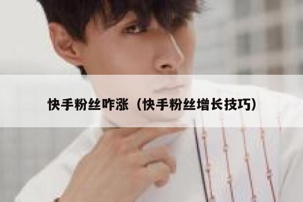 快手粉丝咋涨（快手粉丝增长技巧） 第1张