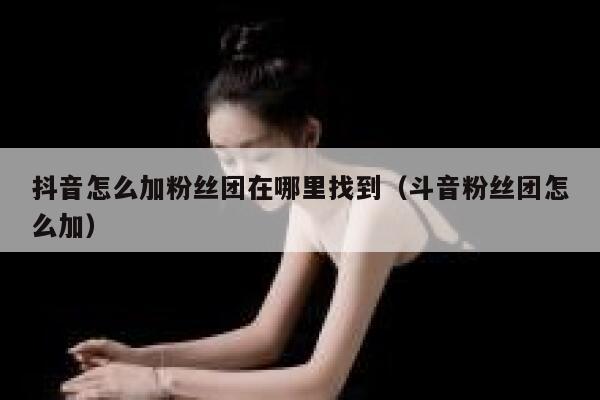 抖音怎么加粉丝团在哪里找到（斗音粉丝团怎么加） 第1张